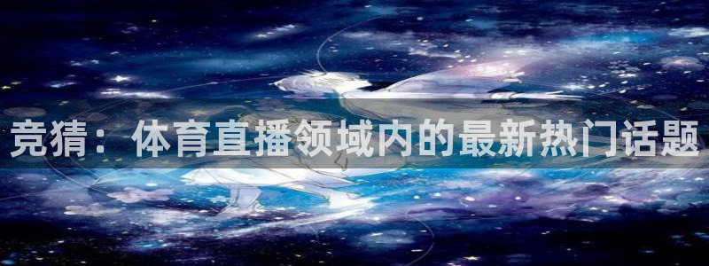 玩球直播app官方版下载：竞猜：体育直播领域内的最新热门话题